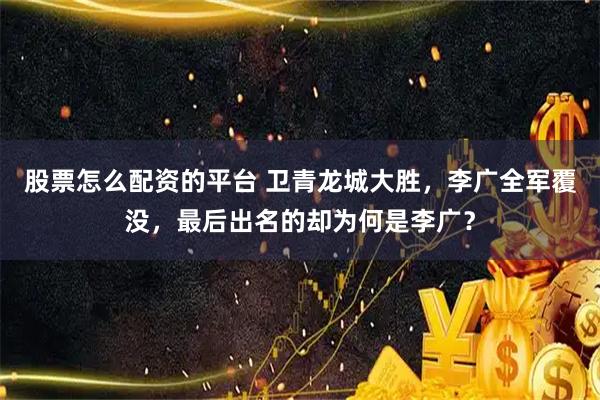 股票怎么配资的平台 卫青龙城大胜，李广全军覆没，最后出名的却为何是李广？