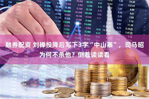 融券配资 刘禅投降后写下3字“中山寨”，司马昭为何不杀他？倒着读读看