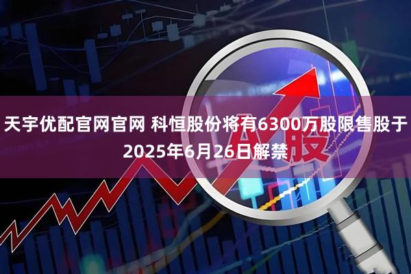 天宇优配官网官网 科恒股份将有6300万股限售股于2025年6月26日解禁