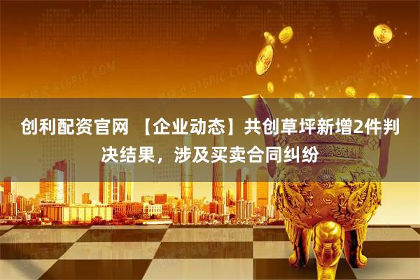 创利配资官网 【企业动态】共创草坪新增2件判决结果，涉及买卖合同纠纷