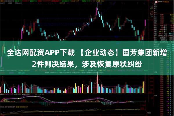 全达网配资APP下载 【企业动态】国芳集团新增2件判决结果，涉及恢复原状纠纷