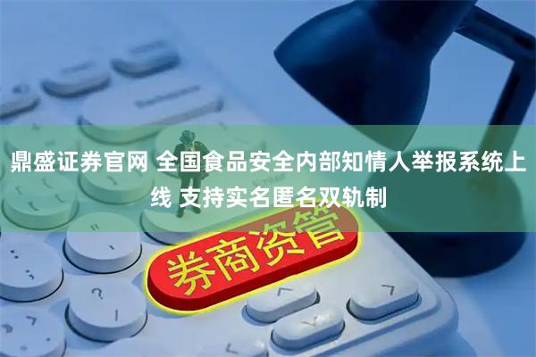 鼎盛证券官网 全国食品安全内部知情人举报系统上线 支持实名匿名双轨制