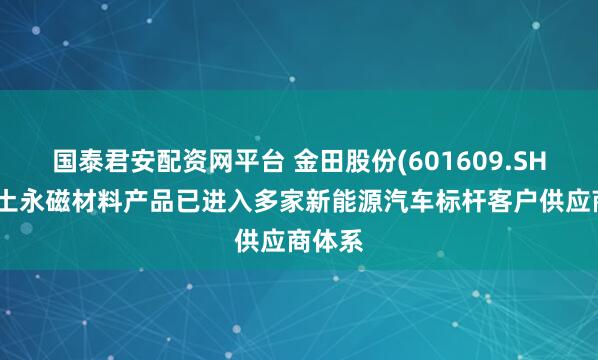 国泰君安配资网平台 金田股份(601609.SH)：稀土永磁材料产品已进入多家新能源汽车标杆客户供应商体系