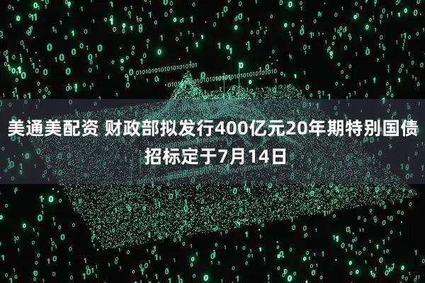 美通美配资 财政部拟发行400亿元20年期特别国债 招标定于7月14日