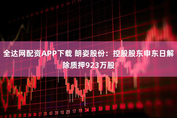 全达网配资APP下载 朗姿股份：控股股东申东日解除质押923万股