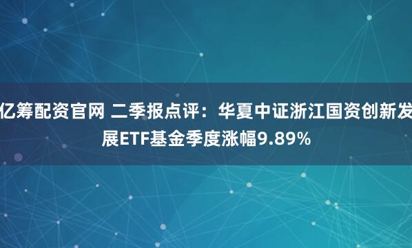 亿筹配资官网 二季报点评：华夏中证浙江国资创新发展ETF基金季度涨幅9.89%
