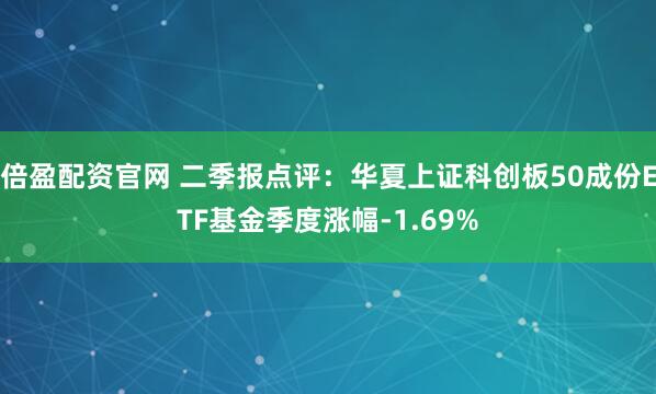 倍盈配资官网 二季报点评：华夏上证科创板50成份ETF基金季度涨幅-1.69%