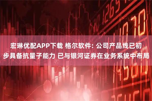 宏琳优配APP下载 格尔软件: 公司产品线已初步具备抗量子能力 已与银河证券在业务系统中布局