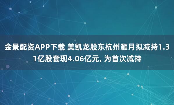 金景配资APP下载 美凯龙股东杭州灏月拟减持1.31亿股套现4.06亿元, 为首次减持