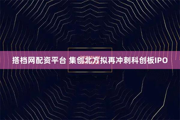 搭档网配资平台 集创北方拟再冲刺科创板IPO