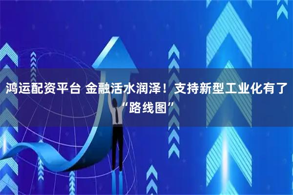 鸿运配资平台 金融活水润泽！支持新型工业化有了“路线图”