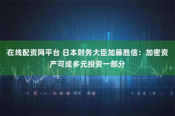 在线配资网平台 日本财务大臣加藤胜信：加密资产可成多元投资一部分