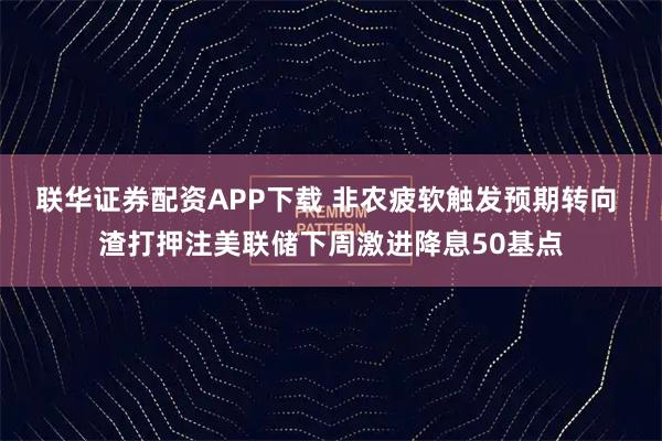 联华证券配资APP下载 非农疲软触发预期转向 渣打押注美联储下周激进降息50基点