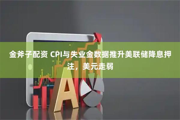 金斧子配资 CPI与失业金数据推升美联储降息押注，美元走弱