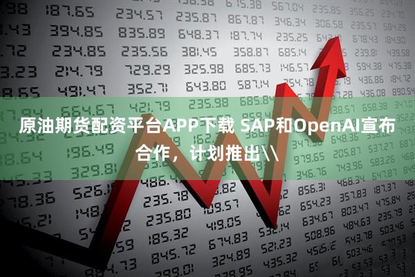 原油期货配资平台APP下载 SAP和OpenAI宣布合作，计划推出\