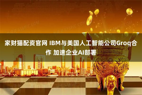 家财猫配资官网 IBM与美国人工智能公司Groq合作 加速企业AI部署