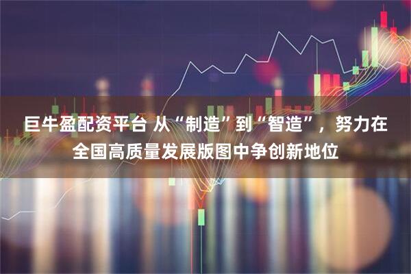 巨牛盈配资平台 从“制造”到“智造”，努力在全国高质量发展版图中争创新地位