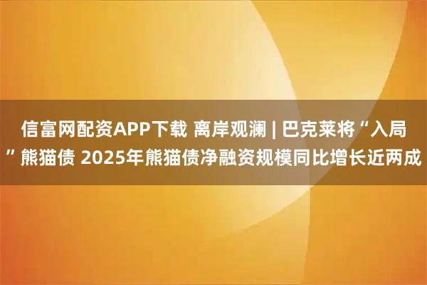 信富网配资APP下载 离岸观澜 | 巴克莱将“入局”熊猫债 2025年熊猫债净融资规模同比增长近两成
