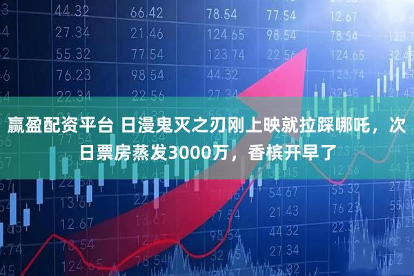 赢盈配资平台 日漫鬼灭之刃刚上映就拉踩哪吒，次日票房蒸发3000万，香槟开早了