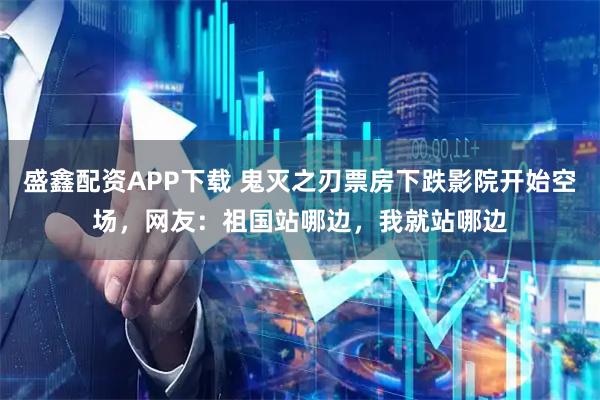 盛鑫配资APP下载 鬼灭之刃票房下跌影院开始空场，网友：祖国站哪边，我就站哪边