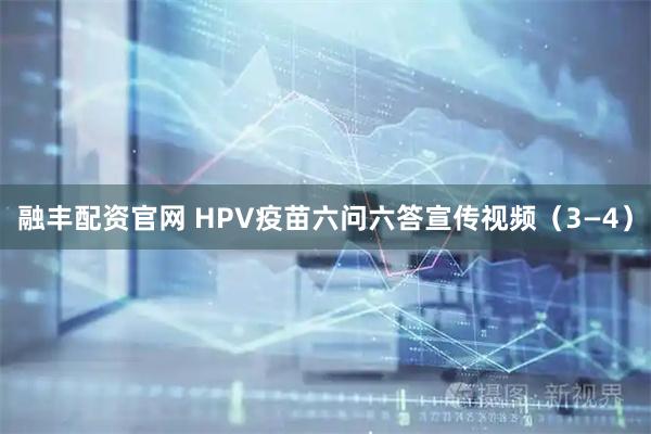 融丰配资官网 HPV疫苗六问六答宣传视频（3—4）