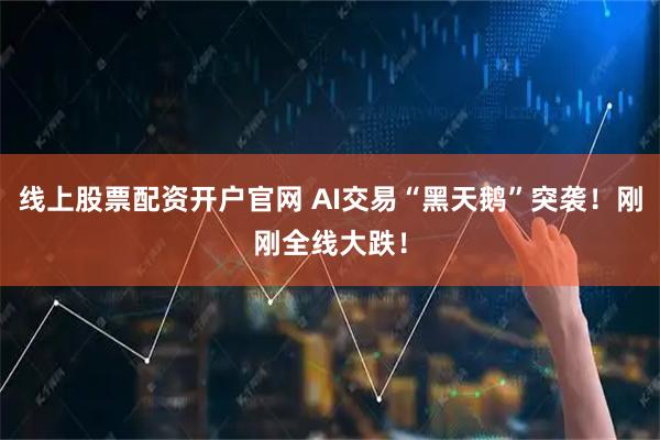 线上股票配资开户官网 AI交易“黑天鹅”突袭！刚刚全线大跌！