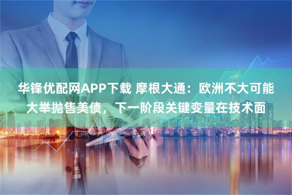 华锋优配网APP下载 摩根大通：欧洲不大可能大举抛售美债，下一阶段关键变量在技术面