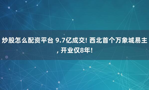 炒股怎么配资平台 9.7亿成交! 西北首个万象城易主, 开业仅8年!