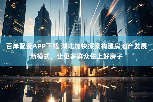 百岸配资APP下载 湖北加快探索构建房地产发展新模式，让更多群众住上好房子