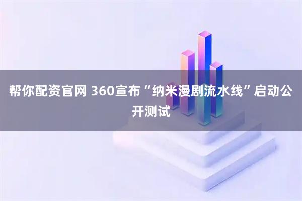 帮你配资官网 360宣布“纳米漫剧流水线”启动公开测试