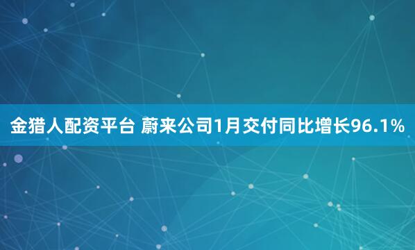金猎人配资平台 蔚来公司1月交付同比增长96.1%