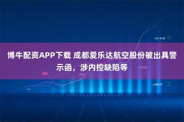 博牛配资APP下载 成都爱乐达航空股份被出具警示函，涉内控缺陷等