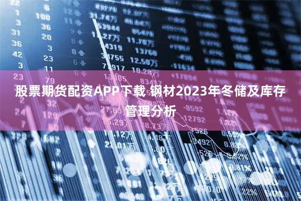股票期货配资APP下载 钢材2023年冬储及库存管理分析