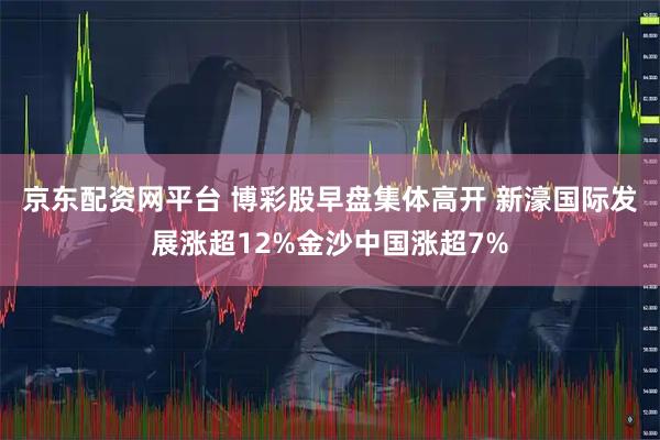 京东配资网平台 博彩股早盘集体高开 新濠国际发展涨超12%金沙中国涨超7%