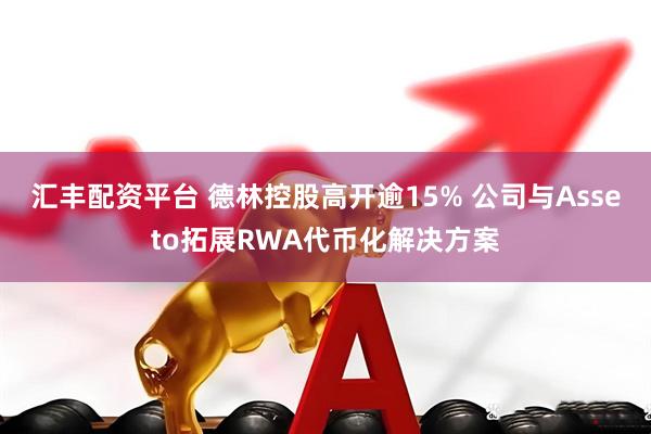 汇丰配资平台 德林控股高开逾15% 公司与Asseto拓展RWA代币化解决方案