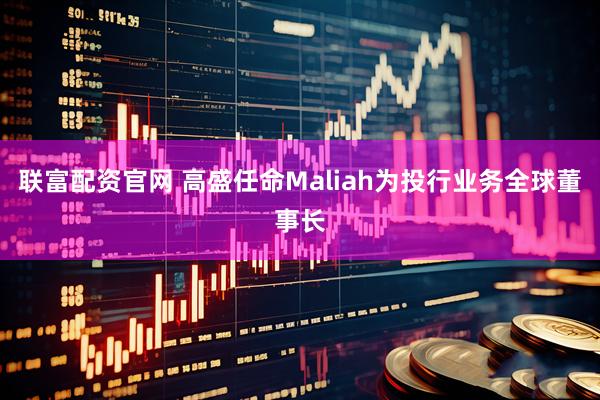 联富配资官网 高盛任命Maliah为投行业务全球董事长
