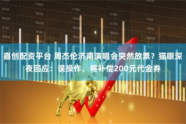 嘉创配资平台 周杰伦济南演唱会突然放票？猫眼深夜回应：误操作，将补偿200元代金券