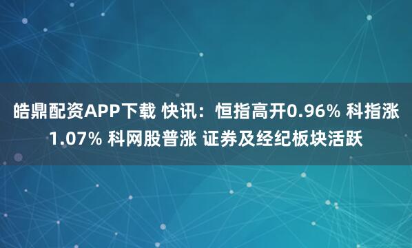 皓鼎配资APP下载 快讯：恒指高开0.96% 科指涨1.07% 科网股普涨 证券及经纪板块活跃