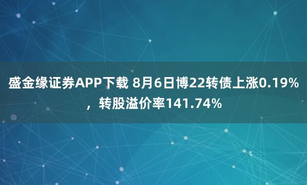 盛金缘证券APP下载 8月6日博22转债上涨0.19%，转股溢价率141.74%