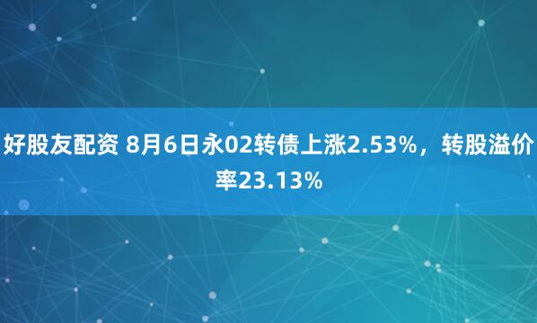 好股友配资 8月6日永02转债上涨2.53%，转股溢价率23.13%