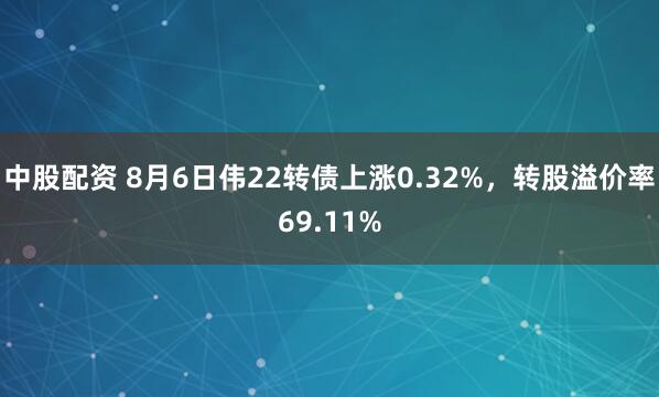 中股配资 8月6日伟22转债上涨0.32%，转股溢价率69.11%