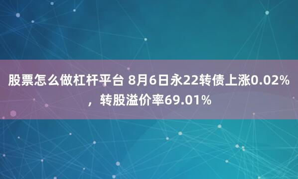 股票怎么做杠杆平台 8月6日永22转债上涨0.02%，转股溢价率69.01%