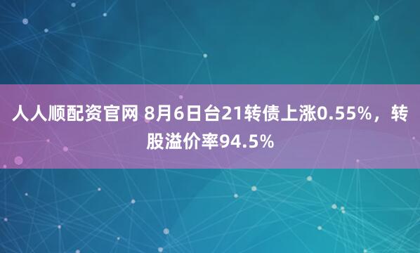 人人顺配资官网 8月6日台21转债上涨0.55%，转股溢价率94.5%