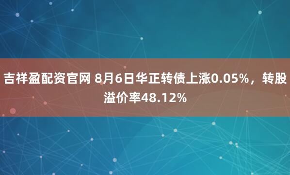 吉祥盈配资官网 8月6日华正转债上涨0.05%，转股溢价率48.12%