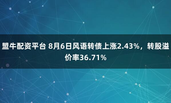 盟牛配资平台 8月6日风语转债上涨2.43%，转股溢价率36.71%