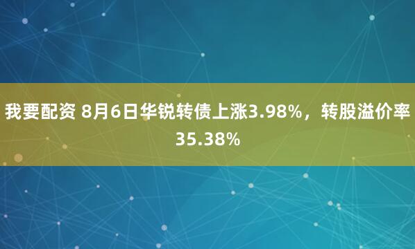 我要配资 8月6日华锐转债上涨3.98%，转股溢价率35.38%