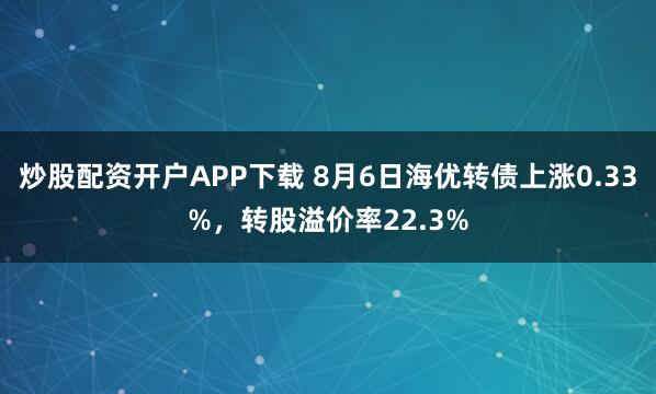 炒股配资开户APP下载 8月6日海优转债上涨0.33%，转股溢价率22.3%