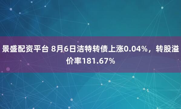 景盛配资平台 8月6日洁特转债上涨0.04%，转股溢价率181.67%