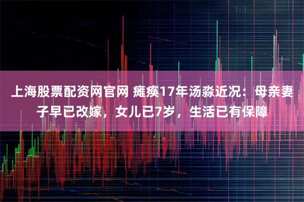 上海股票配资网官网 瘫痪17年汤淼近况：母亲妻子早已改嫁，女儿已7岁，生活已有保障