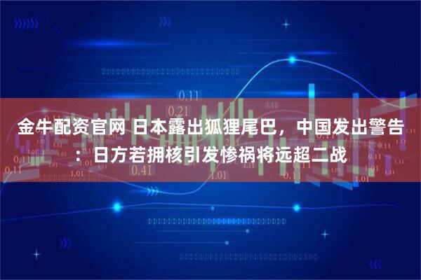 金牛配资官网 日本露出狐狸尾巴,中国发出警告:日方若拥核引发惨祸将远超二战